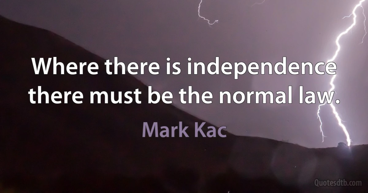 Where there is independence there must be the normal law. (Mark Kac)