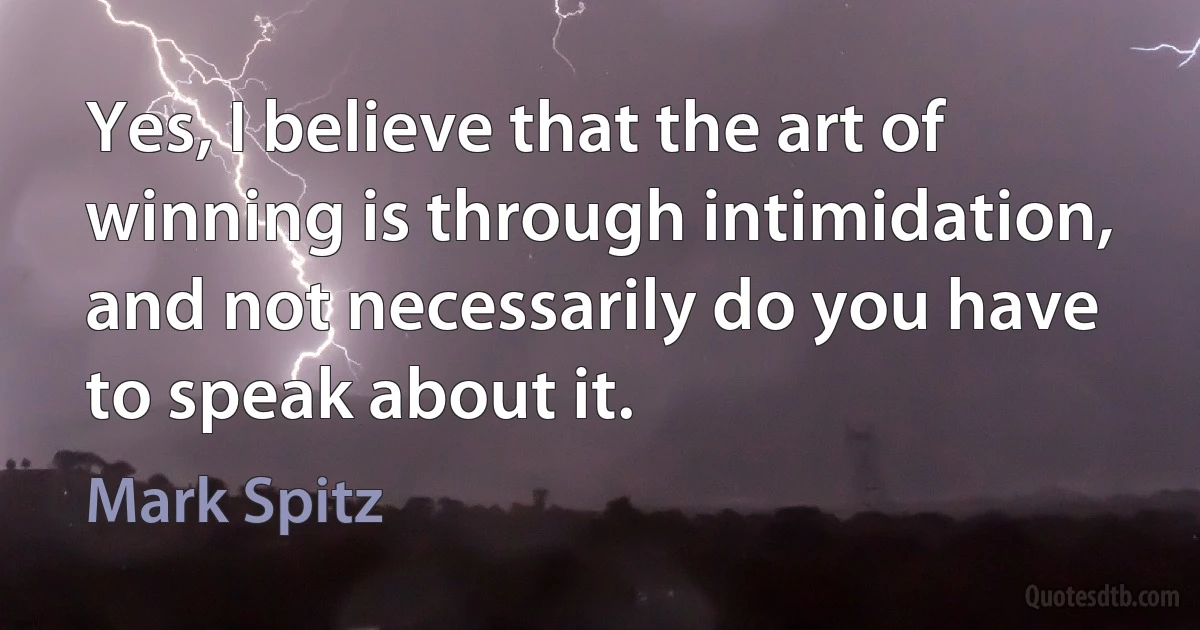 Yes, I believe that the art of winning is through intimidation, and not necessarily do you have to speak about it. (Mark Spitz)