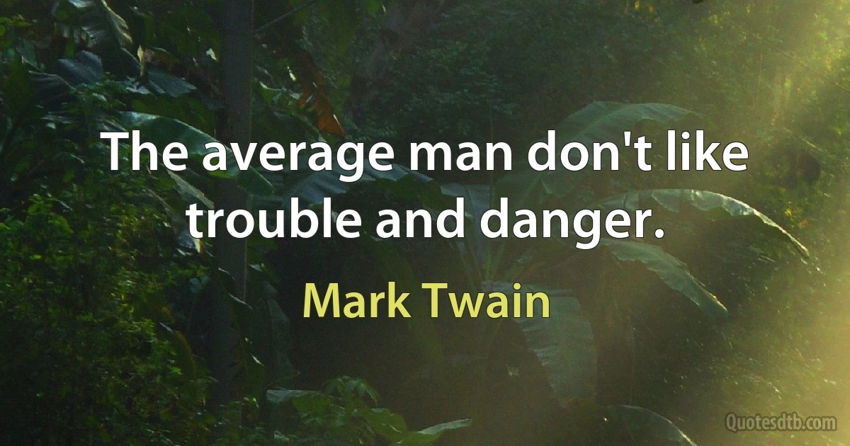 The average man don't like trouble and danger. (Mark Twain)