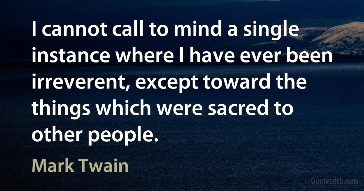 I cannot call to mind a single instance where I have ever been irreverent, except toward the things which were sacred to other people. (Mark Twain)