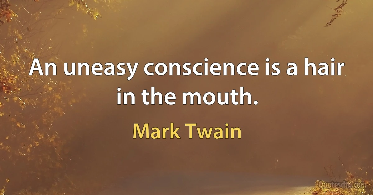 An uneasy conscience is a hair in the mouth. (Mark Twain)