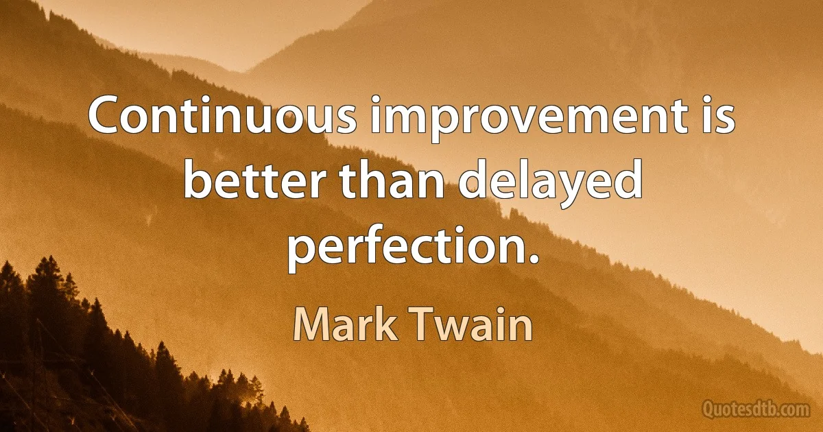 Continuous improvement is better than delayed perfection. (Mark Twain)