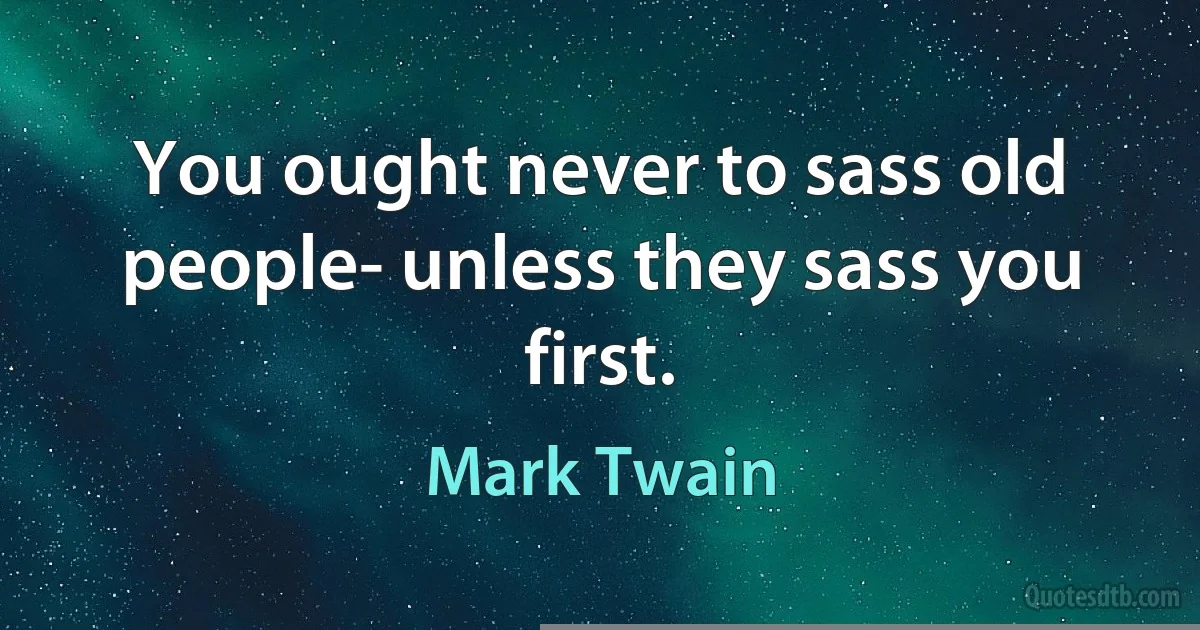 You ought never to sass old people- unless they sass you first. (Mark Twain)