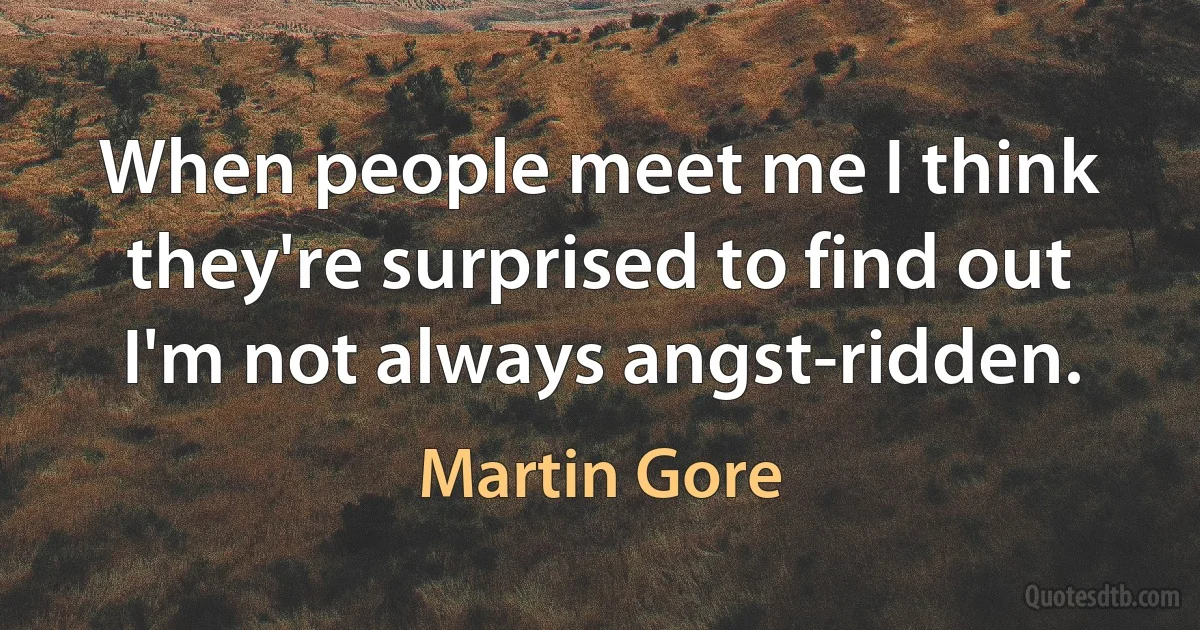 When people meet me I think they're surprised to find out I'm not always angst-ridden. (Martin Gore)