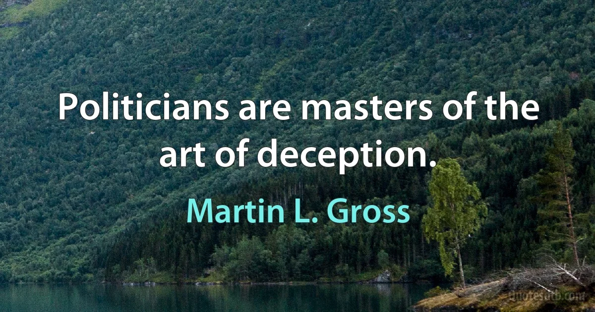 Politicians are masters of the art of deception. (Martin L. Gross)