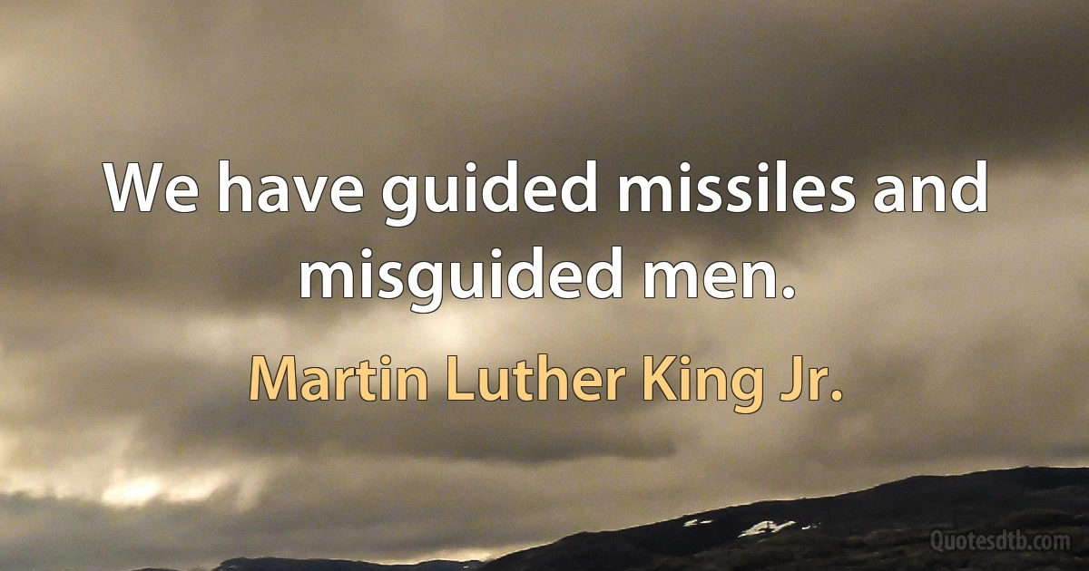 We have guided missiles and misguided men. (Martin Luther King Jr.)