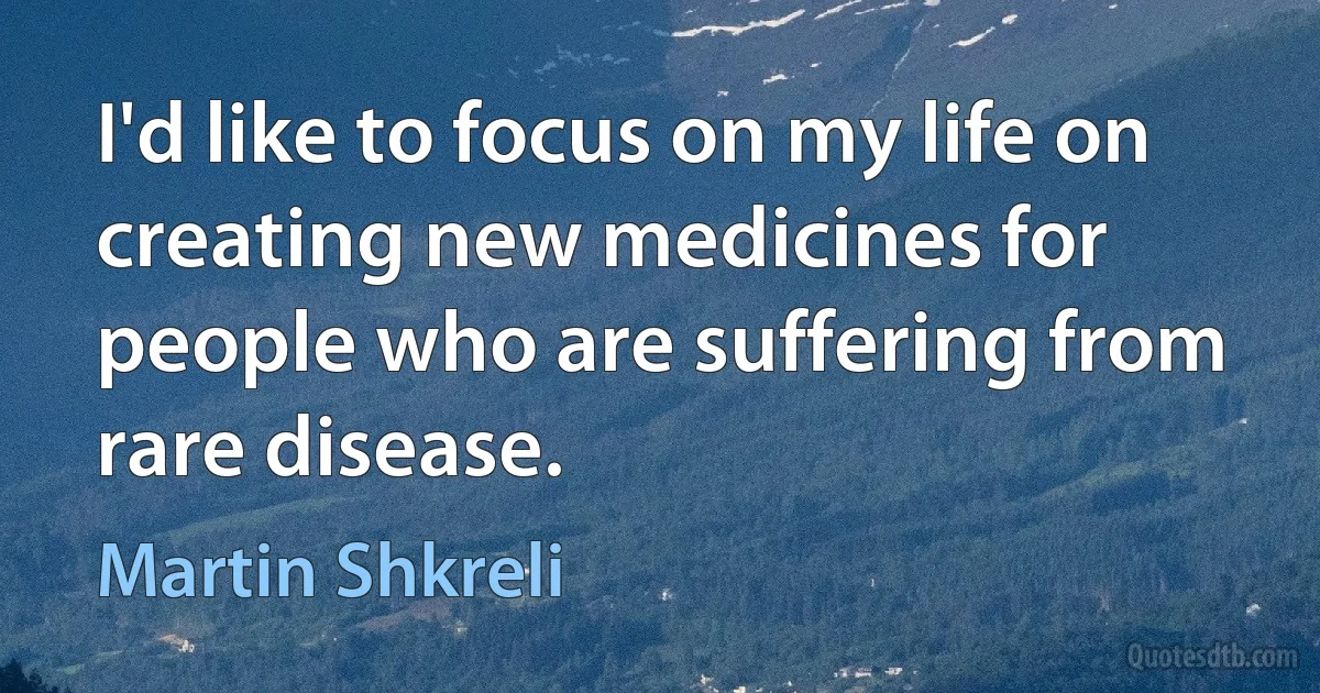 I'd like to focus on my life on creating new medicines for people who are suffering from rare disease. (Martin Shkreli)