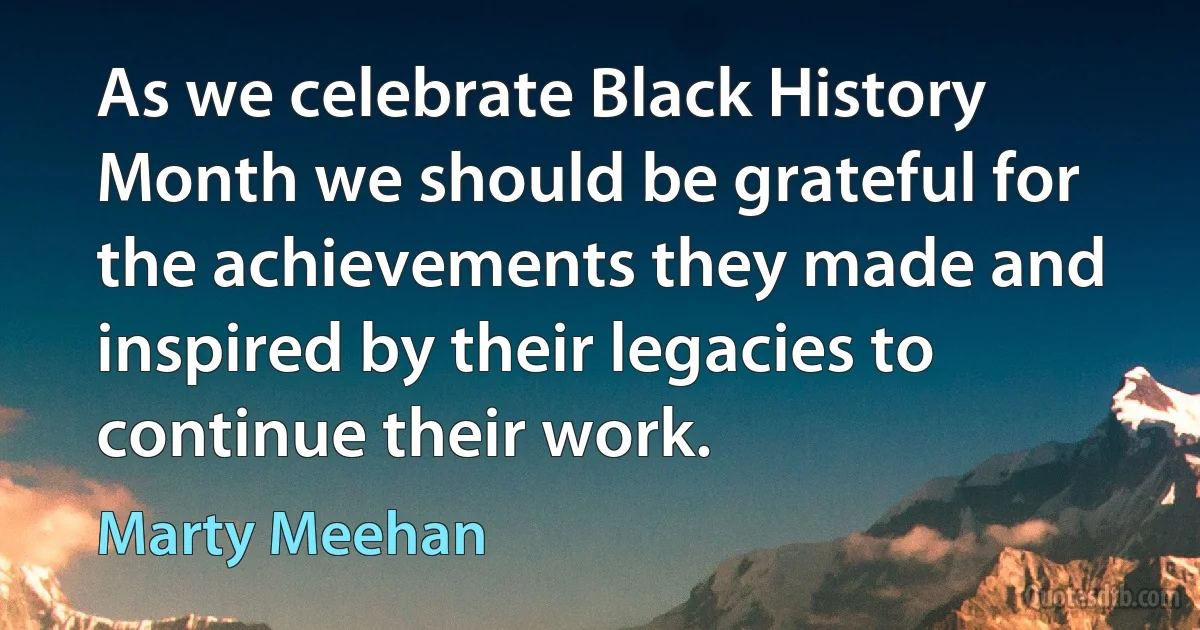 As we celebrate Black History Month we should be grateful for the achievements they made and inspired by their legacies to continue their work. (Marty Meehan)