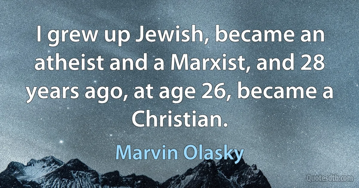 I grew up Jewish, became an atheist and a Marxist, and 28 years ago, at age 26, became a Christian. (Marvin Olasky)