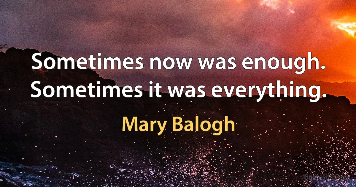 Sometimes now was enough.
Sometimes it was everything. (Mary Balogh)