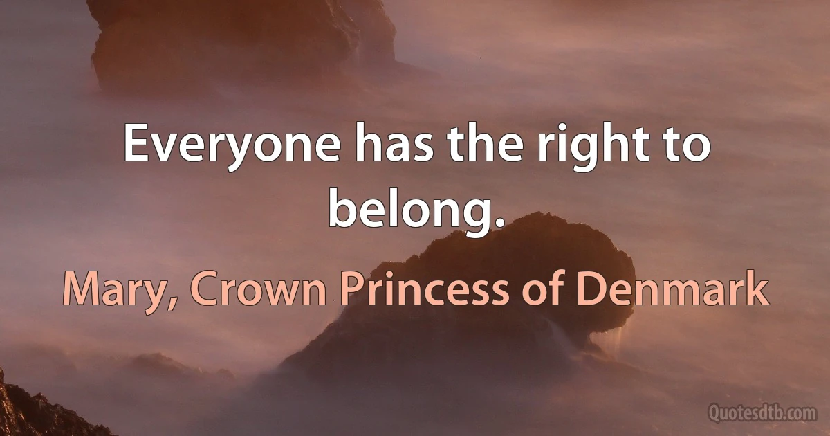 Everyone has the right to belong. (Mary, Crown Princess of Denmark)