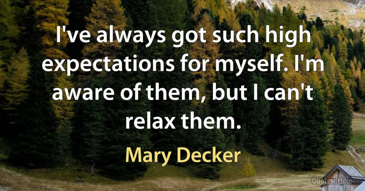 I've always got such high expectations for myself. I'm aware of them, but I can't relax them. (Mary Decker)