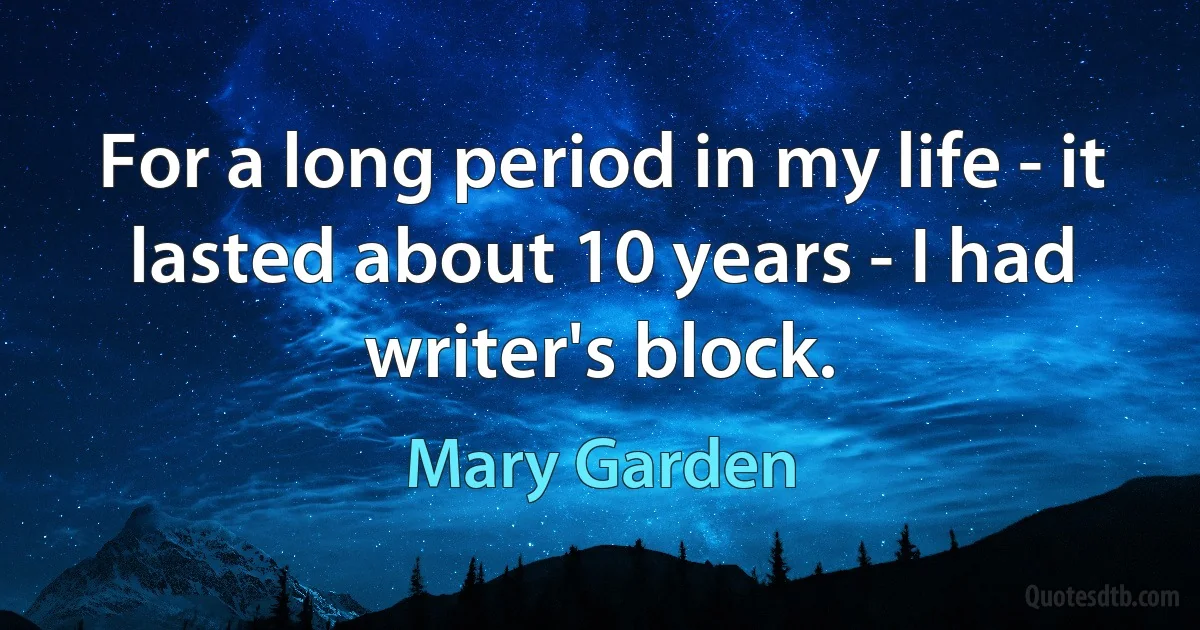 For a long period in my life - it lasted about 10 years - I had writer's block. (Mary Garden)