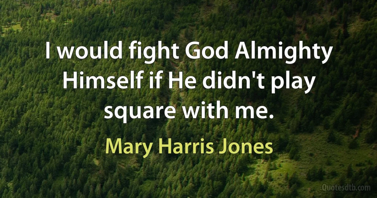 I would fight God Almighty Himself if He didn't play square with me. (Mary Harris Jones)