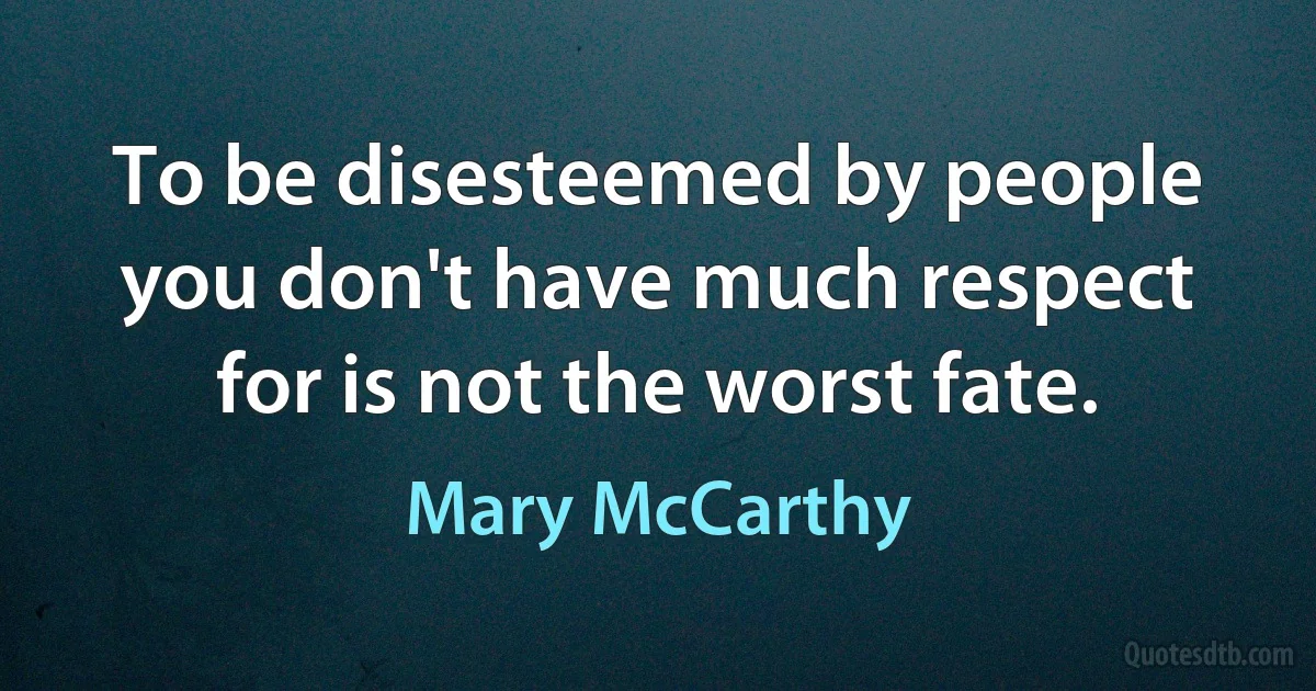 To be disesteemed by people you don't have much respect for is not the worst fate. (Mary McCarthy)