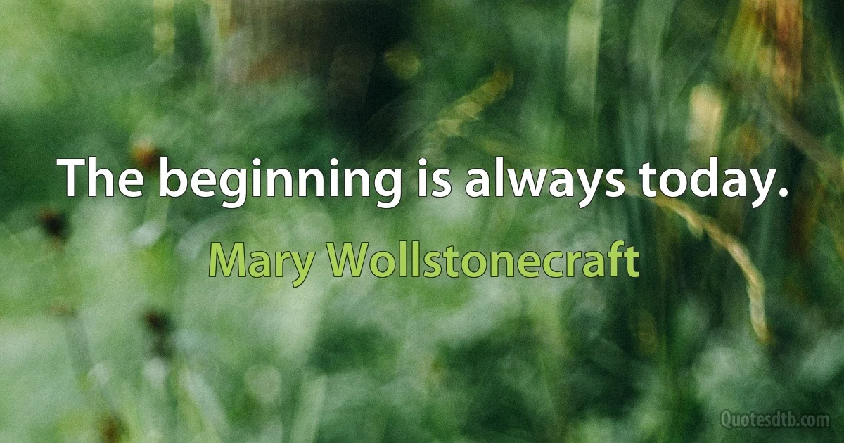 The beginning is always today. (Mary Wollstonecraft)