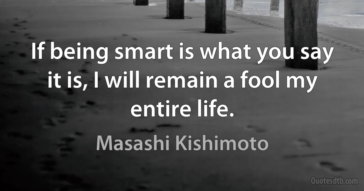 If being smart is what you say it is, I will remain a fool my entire life. (Masashi Kishimoto)