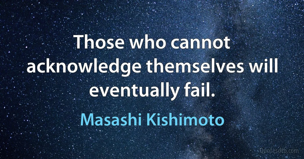 Those who cannot acknowledge themselves will eventually fail. (Masashi Kishimoto)