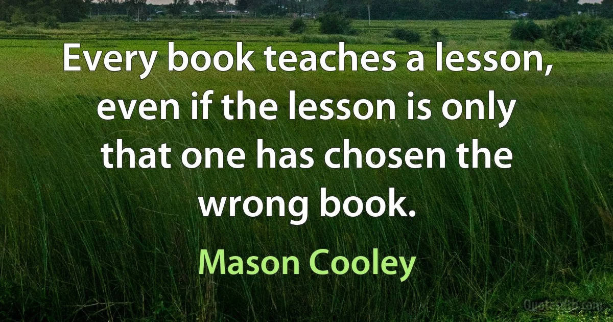 Every book teaches a lesson, even if the lesson is only that one has chosen the wrong book. (Mason Cooley)