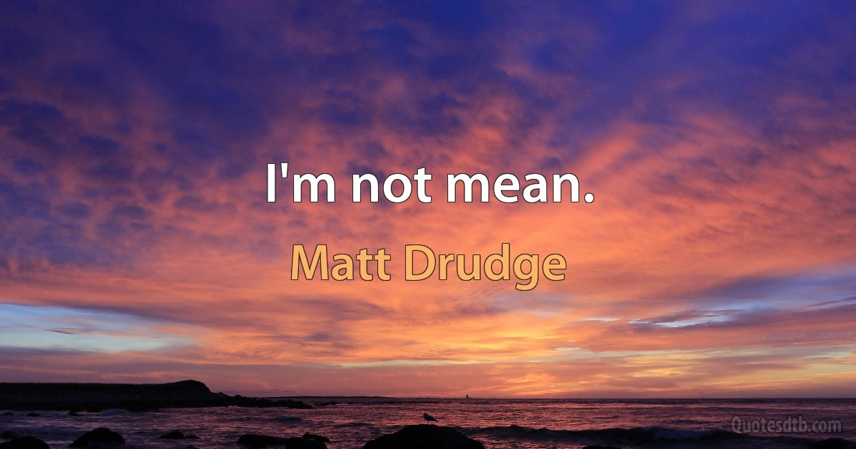 I'm not mean. (Matt Drudge)