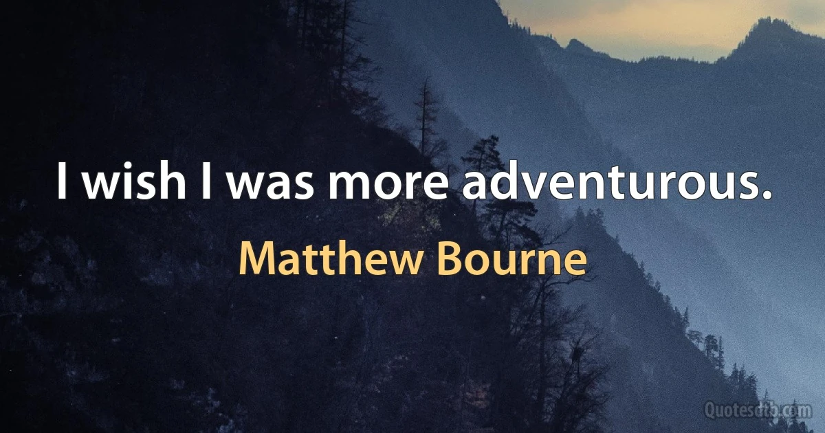 I wish I was more adventurous. (Matthew Bourne)