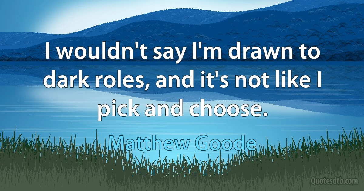 I wouldn't say I'm drawn to dark roles, and it's not like I pick and choose. (Matthew Goode)