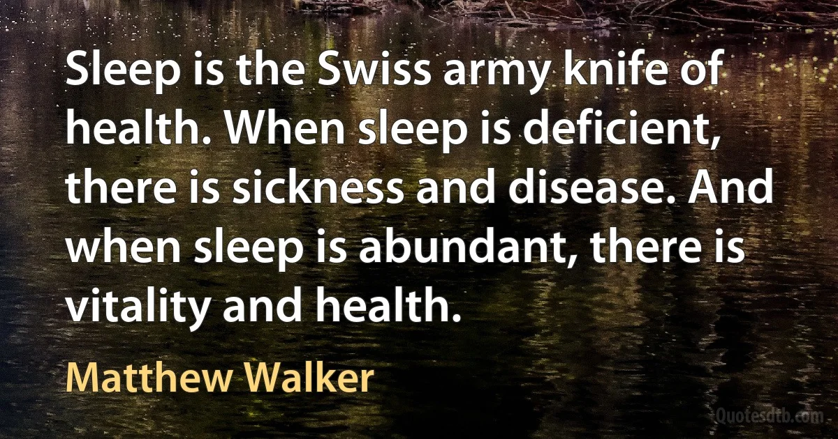 Sleep is the Swiss army knife of health. When sleep is deficient, there is sickness and disease. And when sleep is abundant, there is vitality and health. (Matthew Walker)