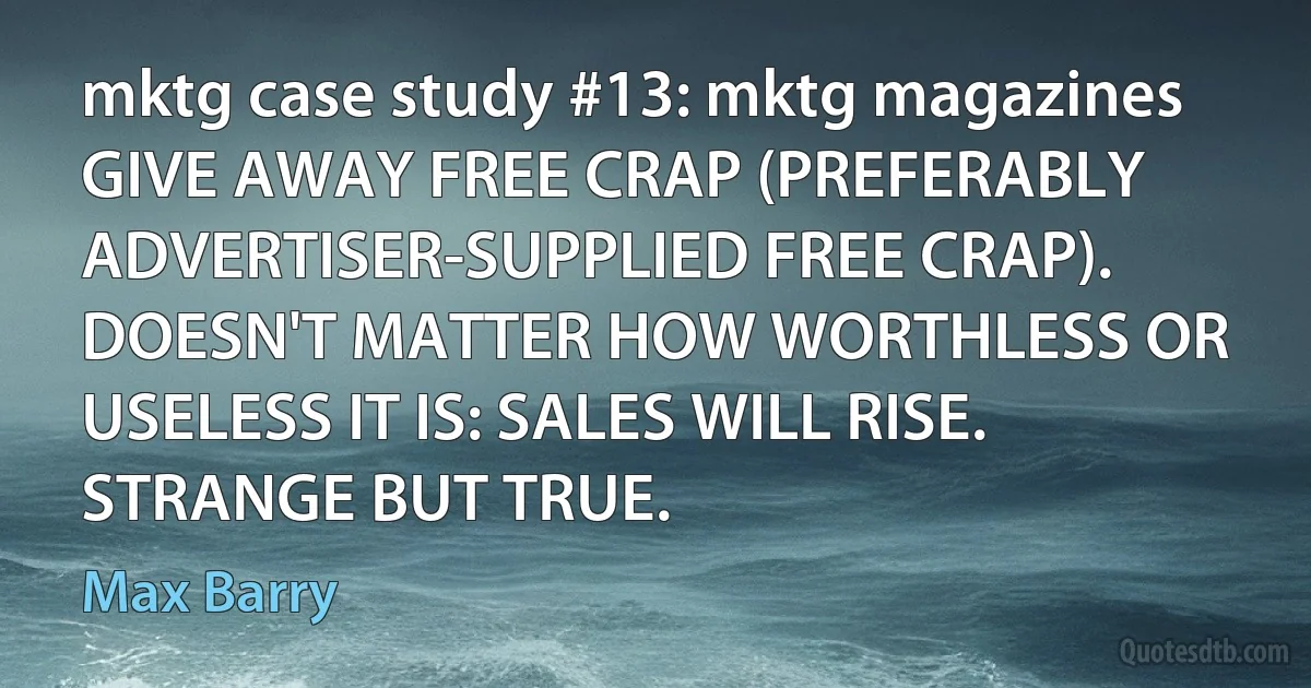 mktg case study #13: mktg magazines
GIVE AWAY FREE CRAP (PREFERABLY ADVERTISER-SUPPLIED FREE CRAP). DOESN'T MATTER HOW WORTHLESS OR USELESS IT IS: SALES WILL RISE. STRANGE BUT TRUE. (Max Barry)