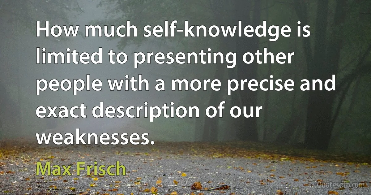 How much self-knowledge is limited to presenting other people with a more precise and exact description of our weaknesses. (Max Frisch)