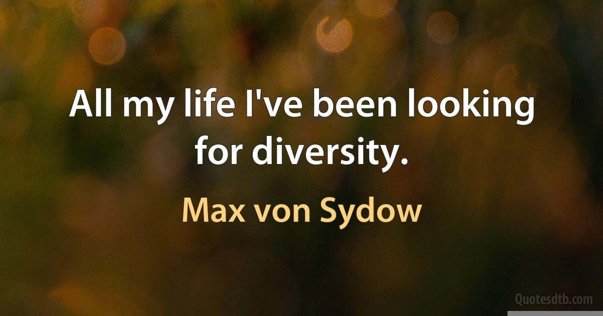 All my life I've been looking for diversity. (Max von Sydow)