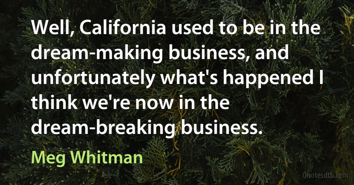 Well, California used to be in the dream-making business, and unfortunately what's happened I think we're now in the dream-breaking business. (Meg Whitman)