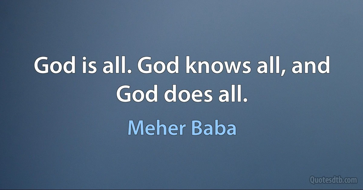 God is all. God knows all, and God does all. (Meher Baba)