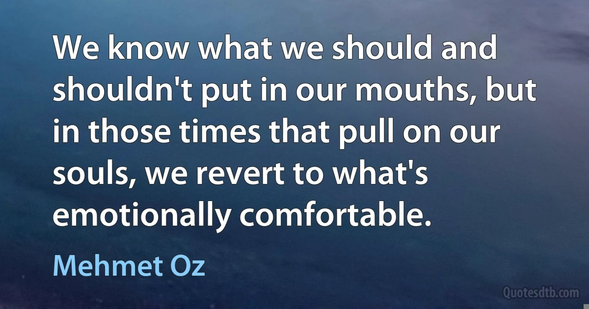 We know what we should and shouldn't put in our mouths, but in those times that pull on our souls, we revert to what's emotionally comfortable. (Mehmet Oz)