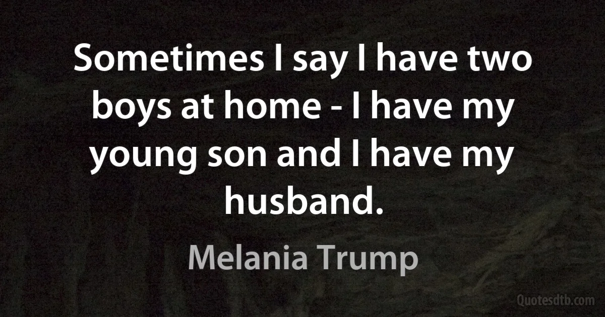 Sometimes I say I have two boys at home - I have my young son and I have my husband. (Melania Trump)