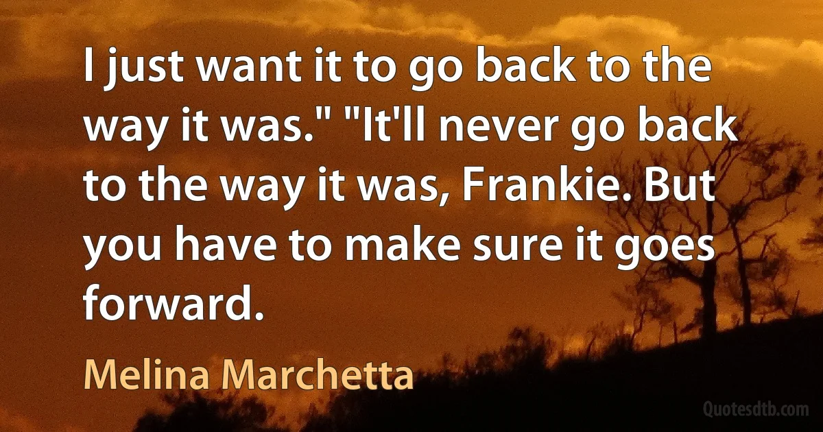 I just want it to go back to the way it was." "It'll never go back to the way it was, Frankie. But you have to make sure it goes forward. (Melina Marchetta)