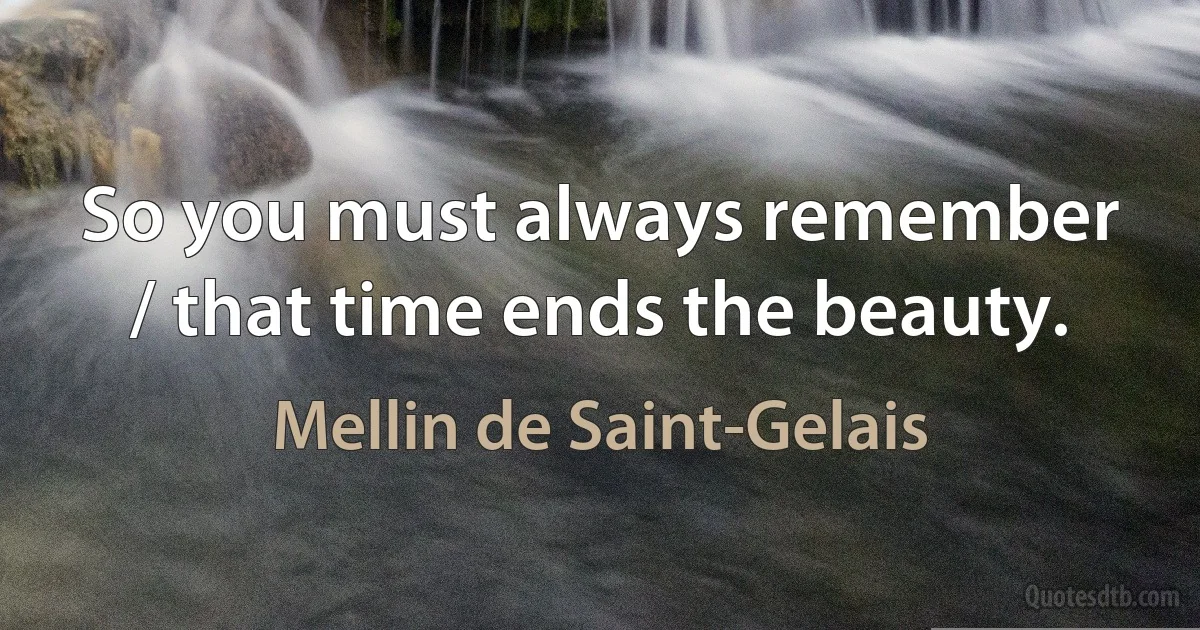 So you must always remember / that time ends the beauty. (Mellin de Saint-Gelais)