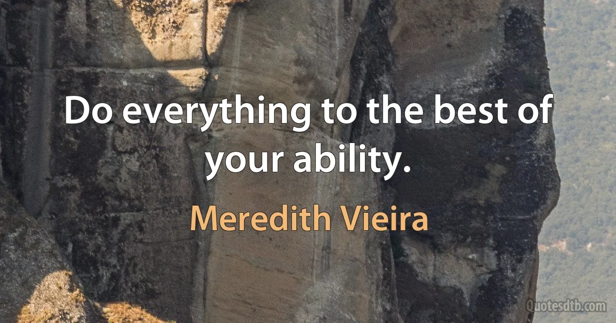 Do everything to the best of your ability. (Meredith Vieira)