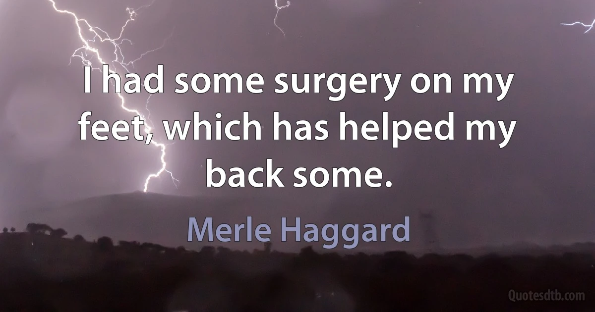 I had some surgery on my feet, which has helped my back some. (Merle Haggard)