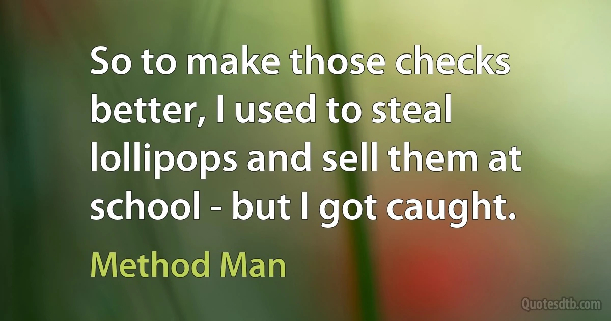 So to make those checks better, I used to steal lollipops and sell them at school - but I got caught. (Method Man)