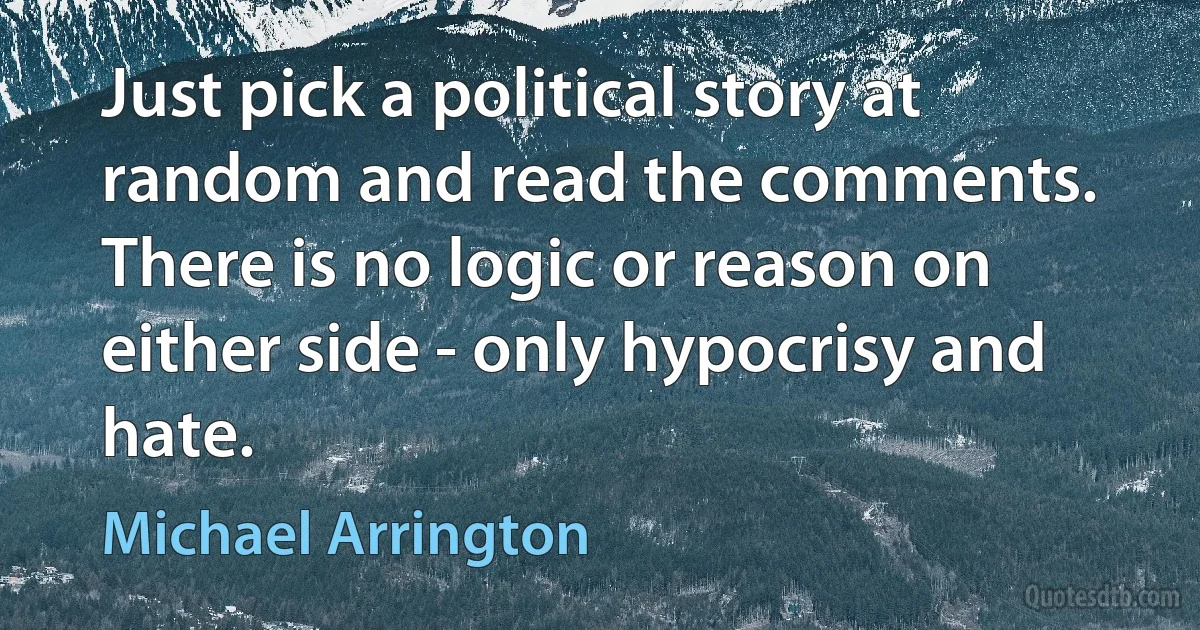 Just pick a political story at random and read the comments. There is no logic or reason on either side - only hypocrisy and hate. (Michael Arrington)