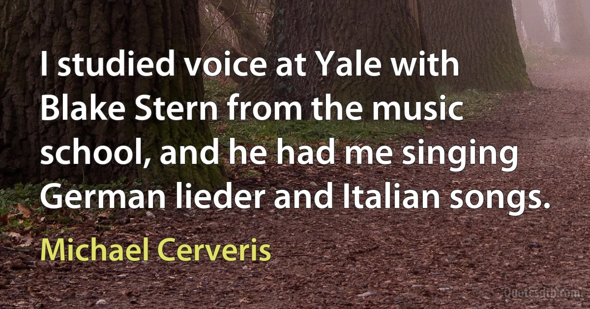 I studied voice at Yale with Blake Stern from the music school, and he had me singing German lieder and Italian songs. (Michael Cerveris)