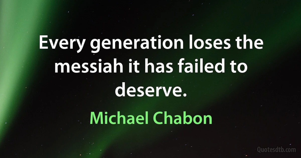 Every generation loses the messiah it has failed to deserve. (Michael Chabon)