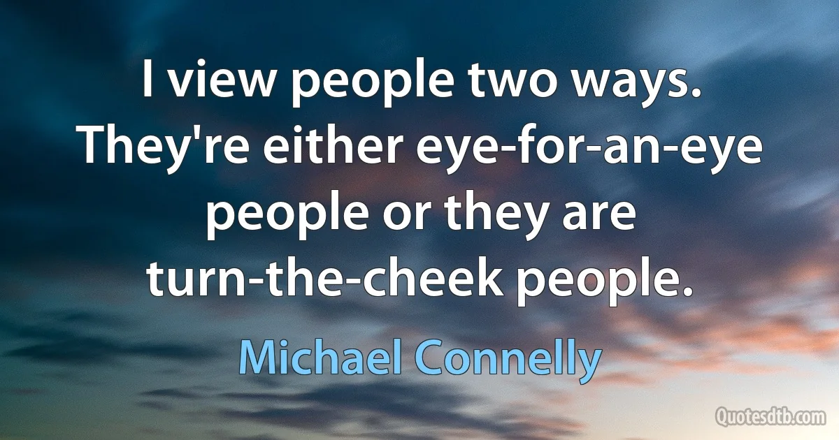 I view people two ways. They're either eye-for-an-eye people or they are turn-the-cheek people. (Michael Connelly)