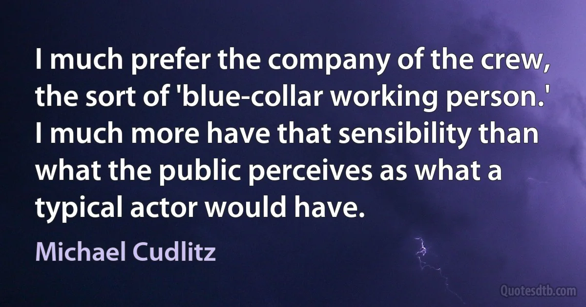 I much prefer the company of the crew, the sort of 'blue-collar working person.' I much more have that sensibility than what the public perceives as what a typical actor would have. (Michael Cudlitz)