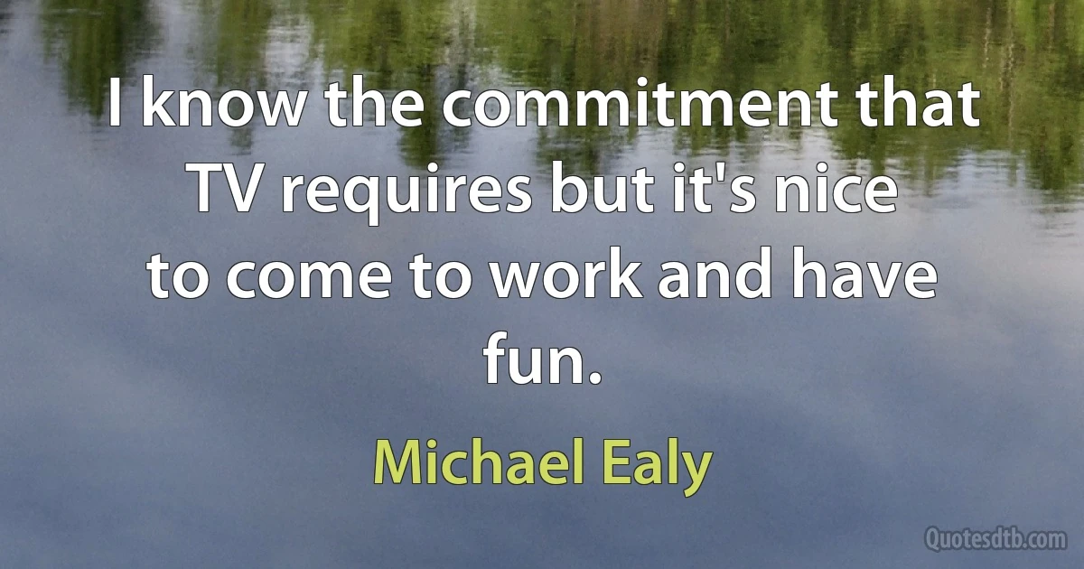 I know the commitment that TV requires but it's nice to come to work and have fun. (Michael Ealy)