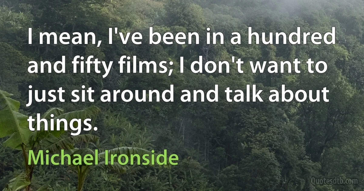 I mean, I've been in a hundred and fifty films; I don't want to just sit around and talk about things. (Michael Ironside)