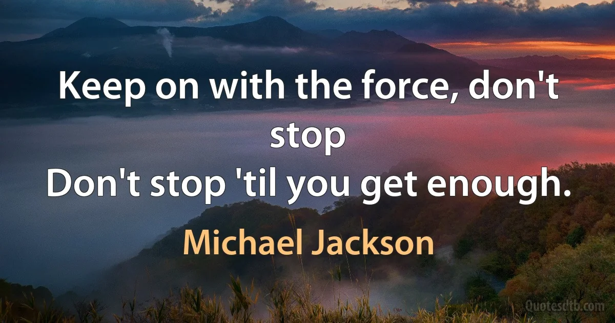 Keep on with the force, don't stop
Don't stop 'til you get enough. (Michael Jackson)