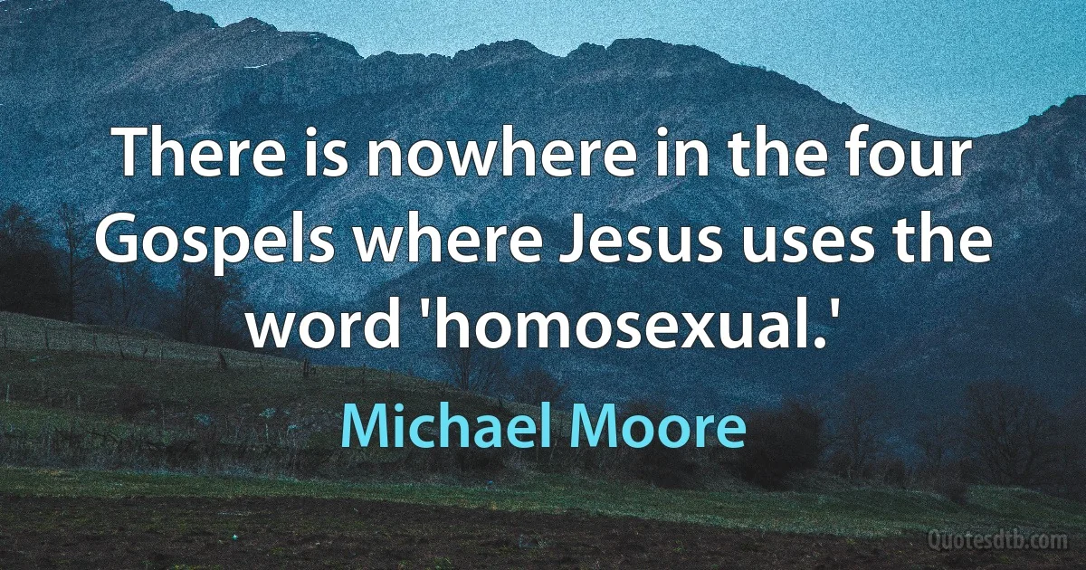 There is nowhere in the four Gospels where Jesus uses the word 'homosexual.' (Michael Moore)