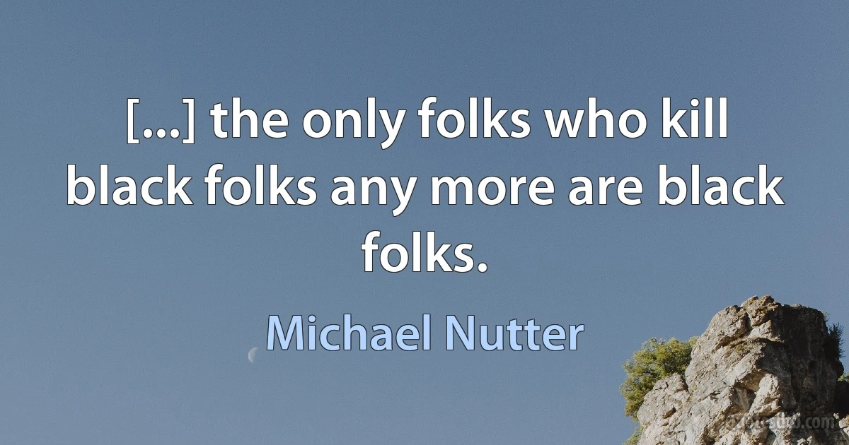 [...] the only folks who kill black folks any more are black folks. (Michael Nutter)