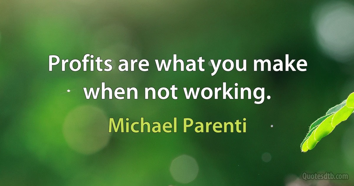 Profits are what you make when not working. (Michael Parenti)